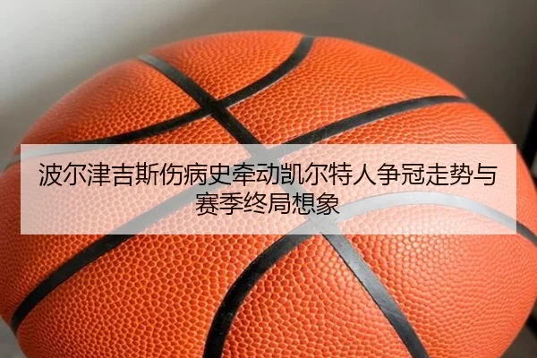波尔津吉斯伤病史牵动凯尔特人争冠走势与赛季终局想象