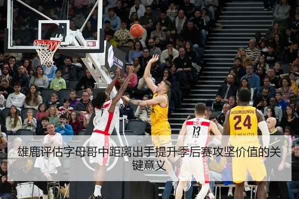 雄鹿评估字母哥中距离出手提升季后赛攻坚价值的关键意义