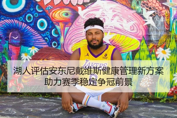 湖人评估安东尼戴维斯健康管理新方案助力赛季稳定争冠前景