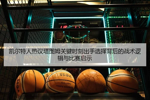 凯尔特人热议塔图姆关键时刻出手选择背后的战术逻辑与比赛启示